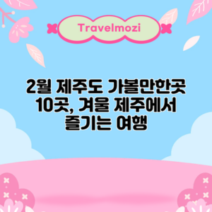 2월 제주도 가볼만한곳 10곳, 겨울 제주에서 즐기는 여행