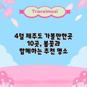 4월 제주도 가볼만한곳 10곳, 봄꽃과 함께하는 추천 명소