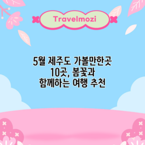 5월 제주도 가볼만한곳 10곳, 봄꽃과 함께하는 여행 추천