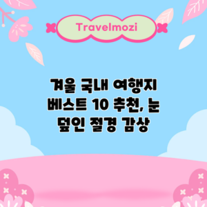 겨울 국내 여행지 베스트 10 추천, 눈 덮인 절경 감상