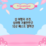 섬 여행지 추천, 섬여행 가볼만한곳 10곳 베스트 셀렉션