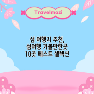섬 여행지 추천, 섬여행 가볼만한곳 10곳 베스트 셀렉션