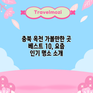 충북 옥천 가볼만한 곳 베스트 10, 요즘 인기 명소 소개