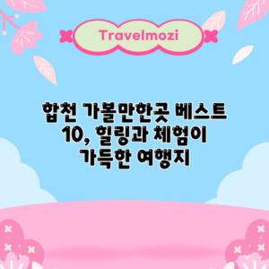 합천 가볼만한곳 베스트 10, 힐링과 체험이 가득한 여행지