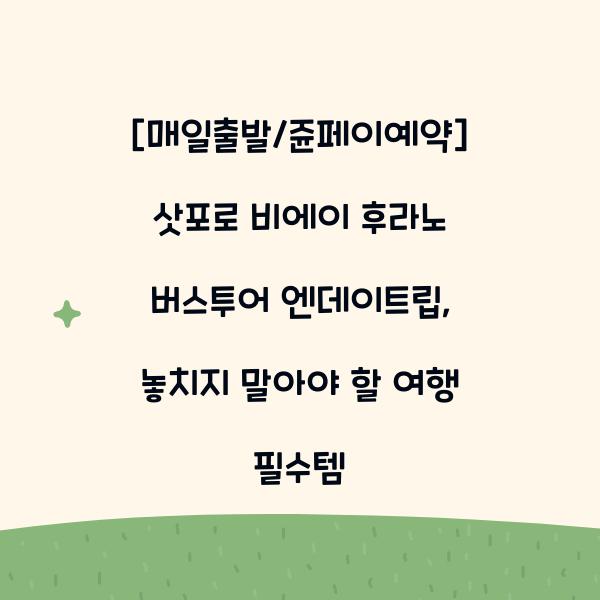[매일출발/쥰페이예약] 삿포로 비에이 후라노 버스투어 엔데이트립, 놓치지 말아야 할 여행 필수템